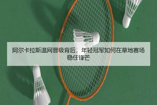 阿尔卡拉斯温网晋级背后，年轻冠军如何在草地赛场稳住锋芒