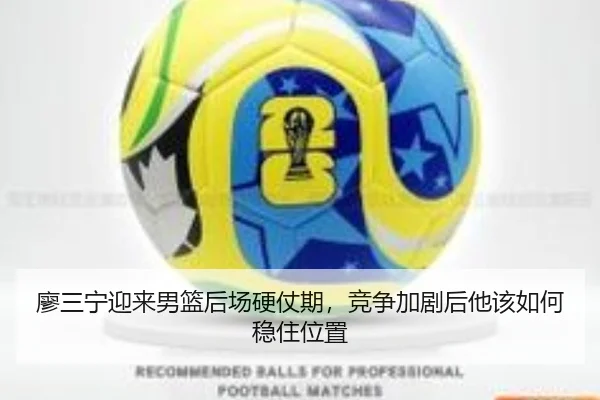 廖三宁迎来男篮后场硬仗期，竞争加剧后他该如何稳住位置